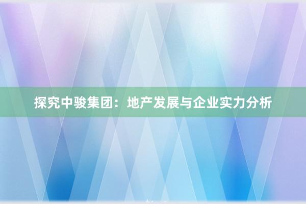 探究中骏集团：地产发展与企业实力分析