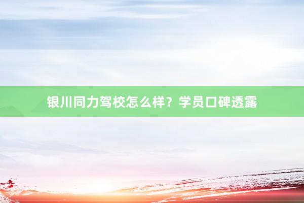 银川同力驾校怎么样？学员口碑透露