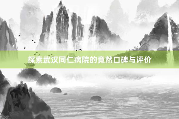 探索武汉同仁病院的竟然口碑与评价