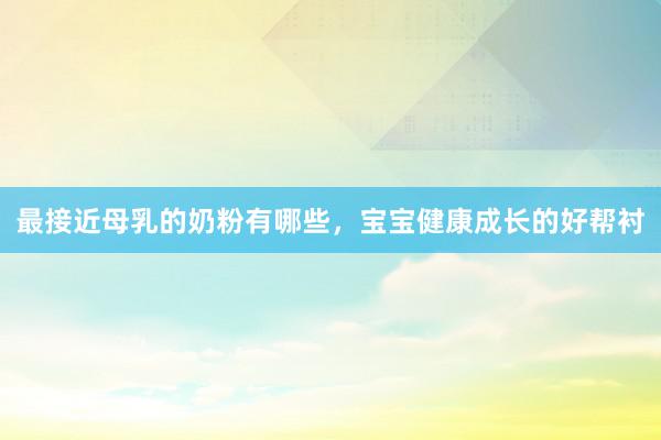 最接近母乳的奶粉有哪些，宝宝健康成长的好帮衬