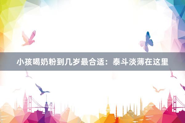 小孩喝奶粉到几岁最合适：泰斗淡薄在这里