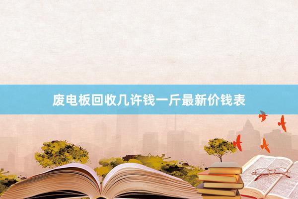 废电板回收几许钱一斤最新价钱表