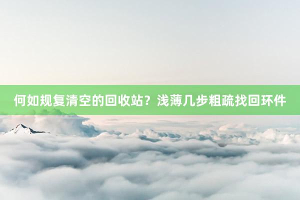 何如规复清空的回收站？浅薄几步粗疏找回环件