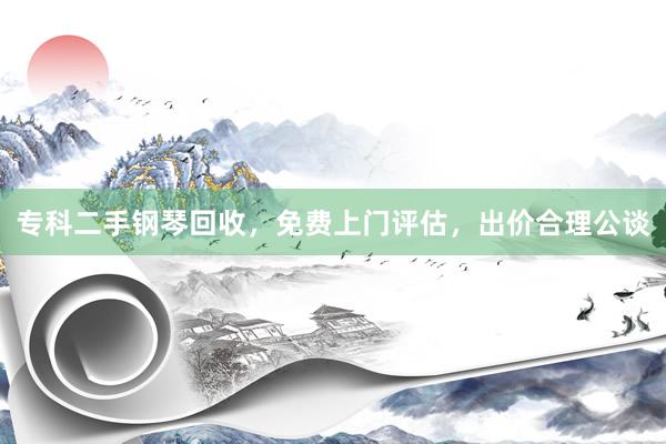 专科二手钢琴回收，免费上门评估，出价合理公谈