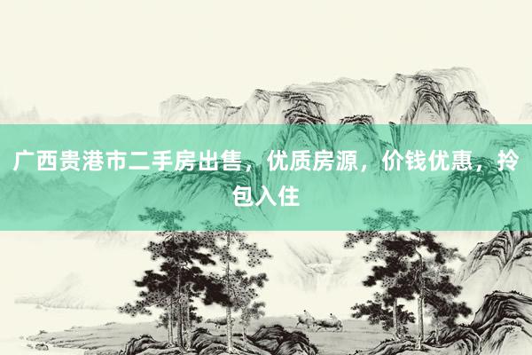 广西贵港市二手房出售，优质房源，价钱优惠，拎包入住