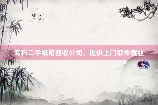 专科二手纸箱回收公司，提供上门取件就业