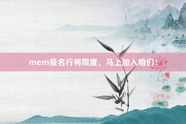 mem报名行将限度，马上加入咱们！