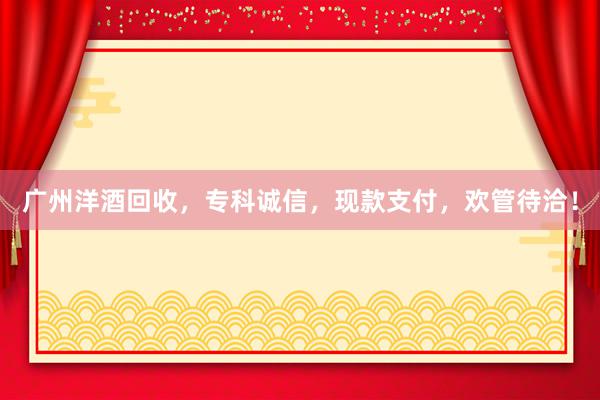 广州洋酒回收，专科诚信，现款支付，欢管待洽！
